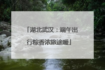 湖北武汉：端午出行粽香浓旅途暖