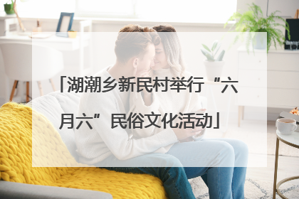湖潮乡新民村举行“六月六”民俗文化活动