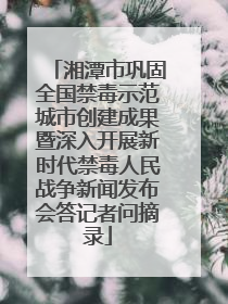 湘潭市巩固全国禁毒示范城市创建成果暨深入开展新时代禁毒人民战争新闻发布会答记者问摘录