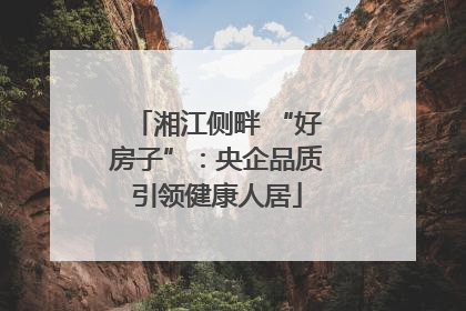 湘江侧畔 “好房子”：央企品质引领健康人居