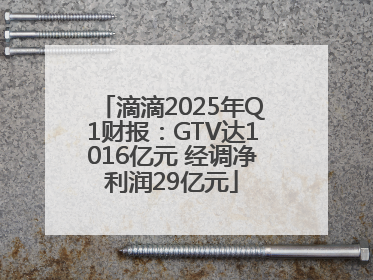 滴滴2025年Q1财报：GTV达1016亿元 经调净利润29亿元