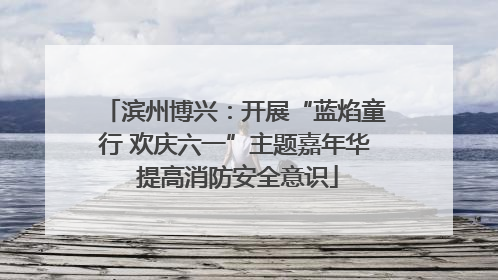 滨州博兴：开展“蓝焰童行 欢庆六一”主题嘉年华 提高消防安全意识