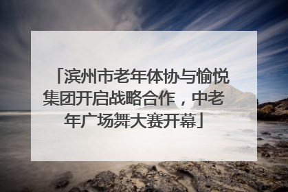 滨州市老年体协与愉悦集团开启战略合作，中老年广场舞大赛开幕