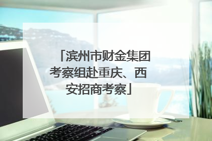 滨州市财金集团考察组赴重庆、西安招商考察