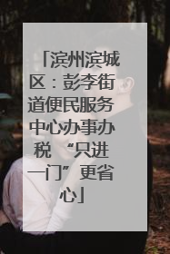 滨州滨城区：彭李街道便民服务中心办事办税 “只进一门”更省心