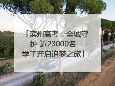 滨州高考：全城守护 近23000名学子开启追梦之旅