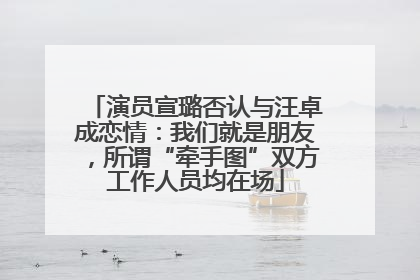 演员宣璐否认与汪卓成恋情：我们就是朋友，所谓“牵手图”双方工作人员均在场