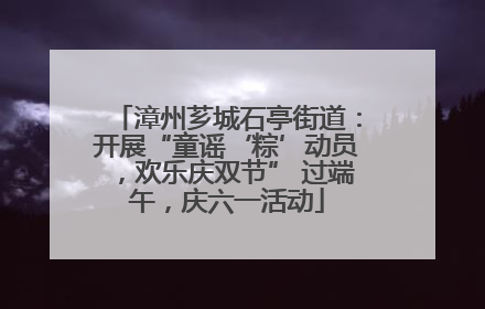 漳州芗城石亭街道：开展“童谣‘粽’动员，欢乐庆双节” 过端午，庆六一活动