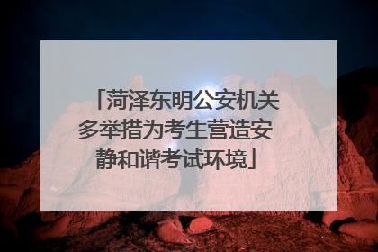 菏泽东明公安机关多举措为考生营造安静和谐考试环境