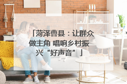 菏泽曹县：让群众做主角 唱响乡村振兴“好声音”