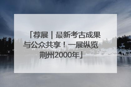 荐展｜最新考古成果与公众共享！一展纵览荆州2000年