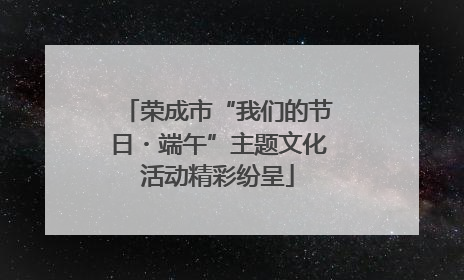 荣成市“我们的节日・端午”主题文化活动精彩纷呈