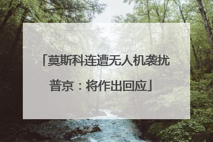 莫斯科连遭无人机袭扰 普京：将作出回应