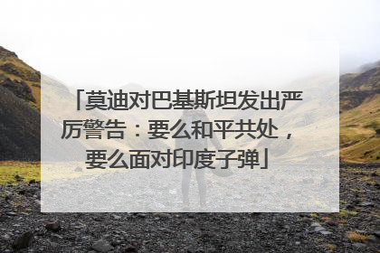 莫迪对巴基斯坦发出严厉警告：要么和平共处，要么面对印度子弹