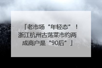 老市场“年轻态”！浙江杭州古荡菜市约两成商户是“90后”