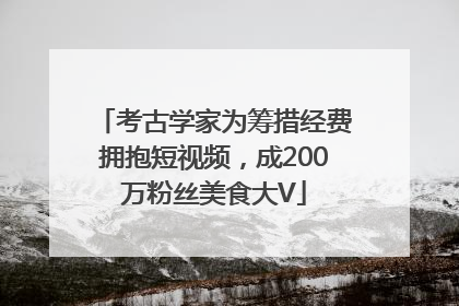 考古学家为筹措经费拥抱短视频，成200万粉丝美食大V