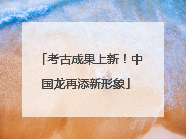 考古成果上新！中国龙再添新形象