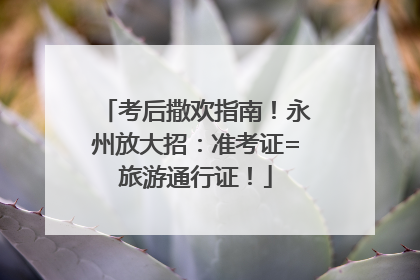 考后撒欢指南！永州放大招：准考证=旅游通行证！