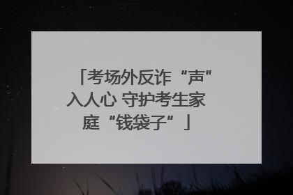 考场外反诈“声”入人心 守护考生家庭“钱袋子”