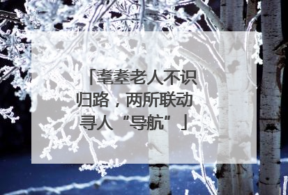 耄耋老人不识归路，两所联动寻人“导航”