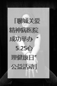 聊城关爱精神病医院成功举办“5.25心理健康日”公益活动