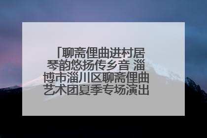 聊斋俚曲进村居 琴韵悠扬传乡音 淄博市淄川区聊斋俚曲艺术团夏季专场演出在杏园子村举行