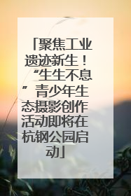 聚焦工业遗迹新生！“生生不息”青少年生态摄影创作活动即将在杭钢公园启动