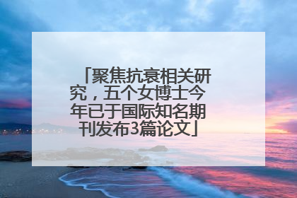 聚焦抗衰相关研究，五个女博士今年已于国际知名期刊发布3篇论文