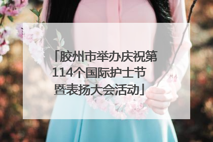 胶州市举办庆祝第114个国际护士节暨表扬大会活动