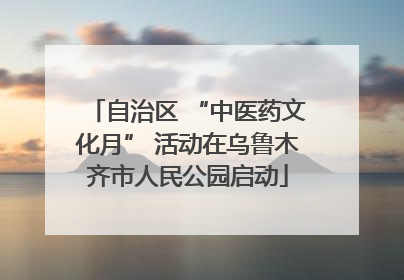 自治区 “中医药文化月” 活动在乌鲁木齐市人民公园启动