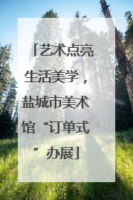 艺术点亮生活美学，盐城市美术馆“订单式”办展