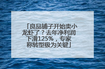 良品铺子开始卖小龙虾了？去年净利润下滑125%，专家称转型极为关键