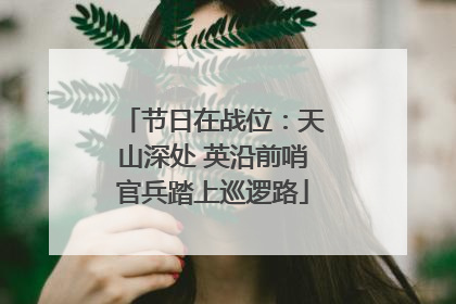 节日在战位：天山深处 英沿前哨官兵踏上巡逻路