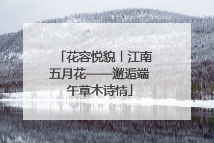 花容悦貌丨江南五月花——邂逅端午草木诗情