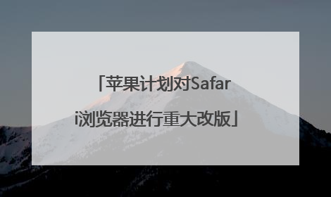 苹果计划对Safari浏览器进行重大改版