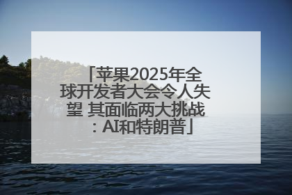 苹果2025年全球开发者大会令人失望 其面临两大挑战：AI和特朗普