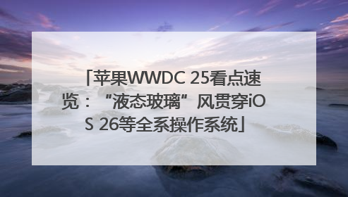 苹果WWDC 25看点速览：“液态玻璃”风贯穿iOS 26等全系操作系统