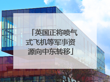 英国正将喷气式飞机等军事资源向中东转移