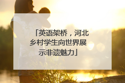 英语架桥，河北乡村学生向世界展示非遗魅力