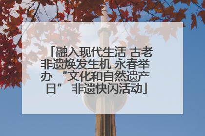 融入现代生活 古老非遗焕发生机 永春举办 “文化和自然遗产日” 非遗快闪活动