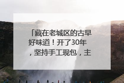 藏在老城区的古早好味道！开了30年，坚持手工现包，主打一个新鲜