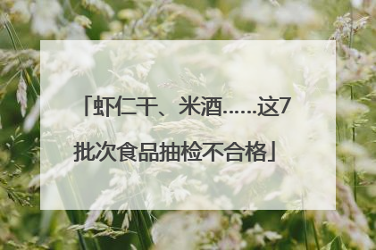 虾仁干、米酒……这7批次食品抽检不合格