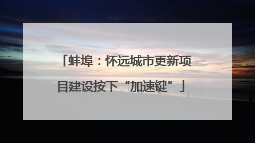 蚌埠：怀远城市更新项目建设按下“加速键”