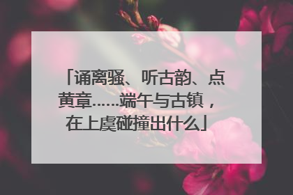 诵离骚、听古韵、点黄章……端午与古镇，在上虞碰撞出什么