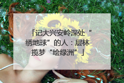 记大兴安岭深处“绣地球”的人：层林揽梦“绘绿洲”