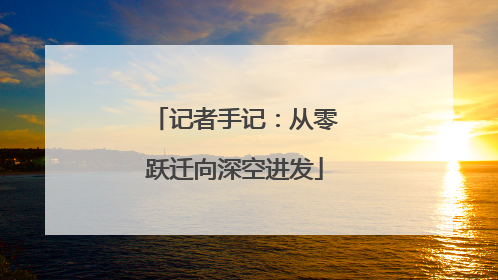 记者手记：从零跃迁向深空进发
