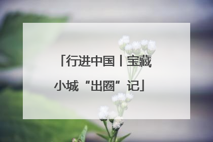 行进中国丨宝藏小城“出圈”记