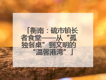 衡南：硫市镇长者食堂——从“孤独餐桌”到文明的“温馨港湾”