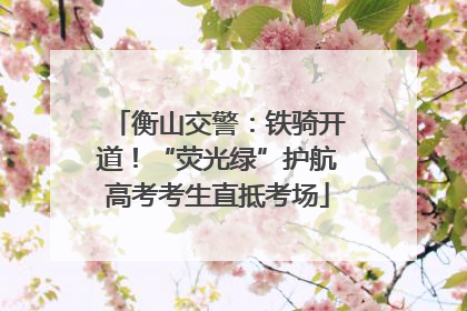 衡山交警：铁骑开道！“荧光绿”护航高考考生直抵考场