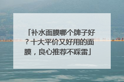 补水面膜哪个牌子好？十大平价又好用的面膜，良心推荐不踩雷